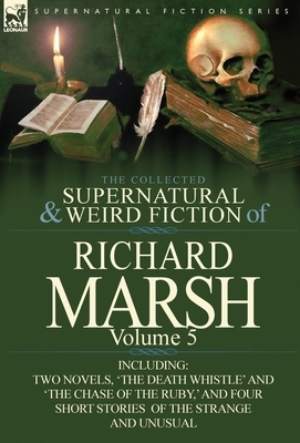 The Collected Supernatural and Weird Fiction of Richard Marsh: Volume 5-Including Two Novels, 'The Death Whistle' and 'The Chase of the Ruby, ' and Fo by Richard Marsh