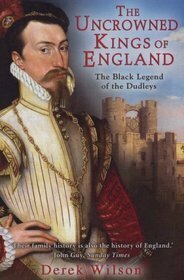 The Uncrowned Kings of England: The Black History of the Dudleys and the Tudor Throne by Derek Wilson