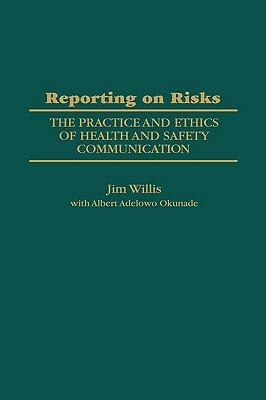 Reporting on Risks: The Practice and Ethics of Health and Safety Communication by Albert Okunade, Jim Willis