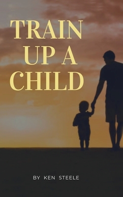 Train Up a Child: Notes, Quotes and Antidotes by Ken Steele