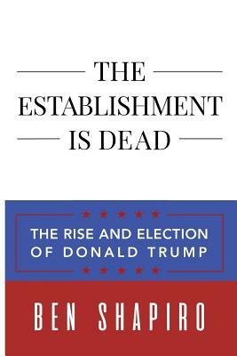 The Establishment Is Dead: The Rise and Election of Donald Trump by Ben Shapiro