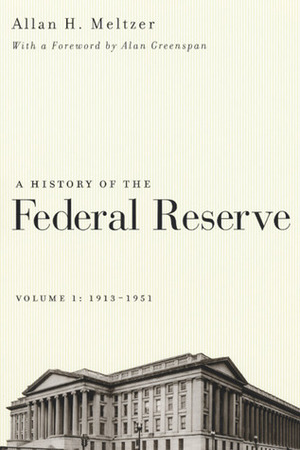 A History of the Federal Reserve, Volume 1: 1913-1951 by Allan H. Meltzer