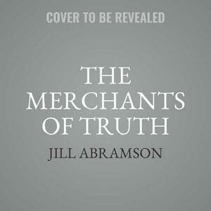 The Merchants of Truth: The Business of Facts and the Future of News by Jill Abramson