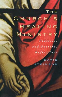 The Church's Healing Ministry: Pastoral and Practical Reflections by David Atkinson