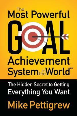 The Most Powerful Goal Achievement System in the World: The Hidden Secret to Getting Everything You Want by Mike Pettigrew