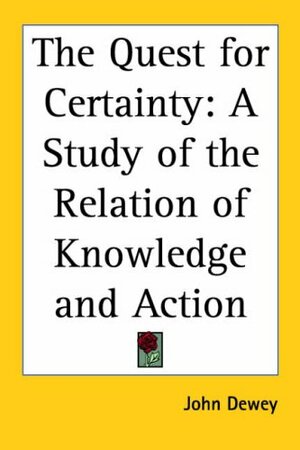 The Quest for Certainty: A Study of the Relation of Knowledge and Action by John Dewey