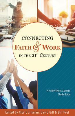 Connecting Faith and Work in the 21st Century: A Faith@work Summit Study Guide by David Gill, Albert M. Erisman, William C. Peel