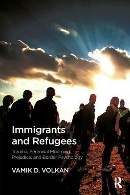 Immigrants and Refugees: Trauma, Perennial Mourning, Prejudice, and Border Psychology by Vamik D. Volkan