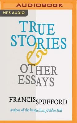 True Stories & Other Essays by Francis Spufford