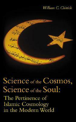 Science of the Cosmos, Science of the Soul: The Pertinence of Islamic Cosmology in the Modern World by William C. Chittick
