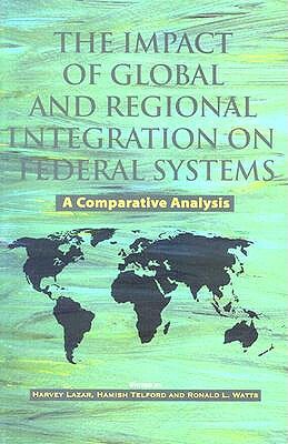 The Impact of Global and Regional Integration on Federal Systems: A Comparative Analysis by Hamish Telford, Harvey Lazar