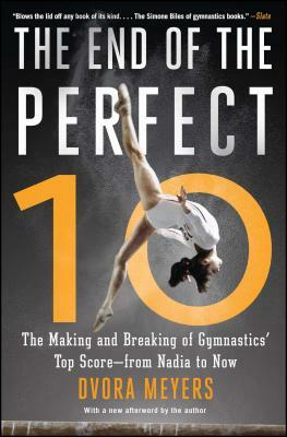 The End of the Perfect 10: The Making and Breaking of Gymnastics' Top Score --From Nadia to Now by Dvora Meyers