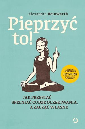 Pieprzyć to! jak przestać spełniac cudze oczekiwania, a zacąć własne by Alexandra Reinwarth