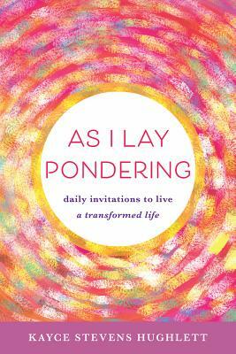 As I Lay Pondering: Daily Invitations to Live a Transformed Life by Kayce Stevens Hughlett