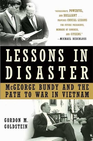 Lessons In Disaster: McGeorge Bundy And The Path To War In Vietnam by Gordon M. Goldstein