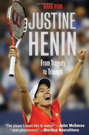 Justine Henin: From Tragedy to Triumph by Mark Ryan