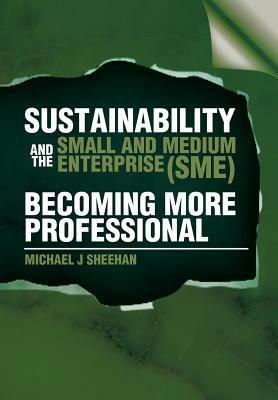 Sustainability and the Small and Medium Enterprise (Sme): Becoming More Professional by Michael J. Sheehan