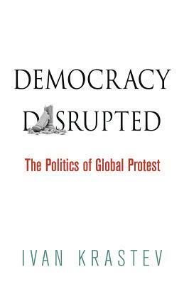 Democracy Disrupted: The Politics of Global Protest by Ivan Krastev