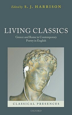 Living Classics: Greece and Rome in Contemporary Poetry in English by Stephen J. Harrison