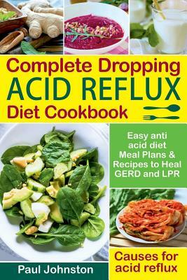 Complete Dropping Acid Reflux Diet Cookbook: Easy Anti Acid Diet Meal Plans & Recipes to Heal Gerd and Lpr. Causes for Acid Reflux. by Paul Johnston
