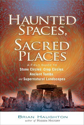 Haunted Spaces, Sacred Places: A Field Guide to Stone Circles, Crop Circles, Ancient Tombs, and Supernatural Landscapes by Brian Haughton