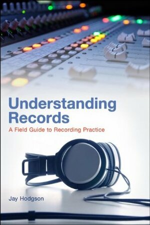 Understanding Records: A Field Guide To Recording Practice by Jay Hodgson