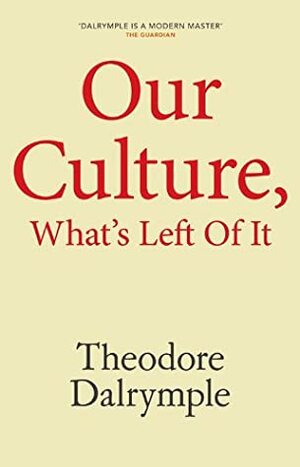 Our Culture, What's Left of It: The Mandarins and the Masses by Theodore Dalrymple