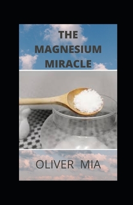 The Magnesium Miracle: Learn The Amazing Benefits Of This Micronutrient For A Healthy Body And A Great Life by Oliver Mia