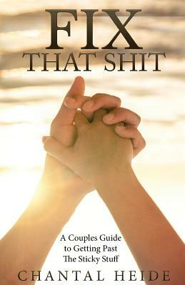 Fix That Shit: A Couples Guide To Getting Past The Sticky Stuff by Chantal Heide