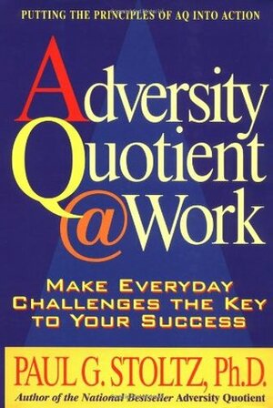 Adversity Quotient @ Work: Make Everyday Challenges the Key to Your Success--Putting the Principles of AQ Into Action by Paul G. Stoltz