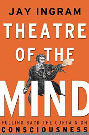 Theatre of the Mind: Raising the Curtain on Consciousness by Jay Ingram