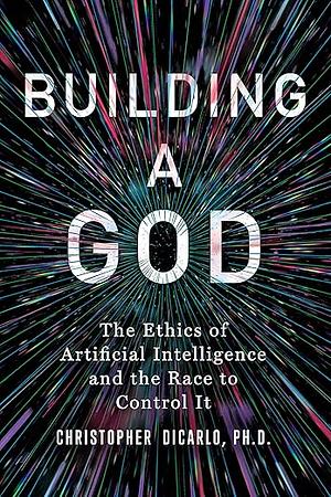 Building a God: The Ethics of Artificial Intelligence and the Race to Control It by Christopher DiCarlo