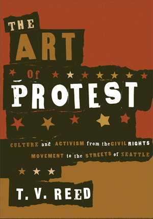 The Art of Protest: Culture and Activism from the Civil Rights Movement to the Streets of Seattle by T.V. Reed