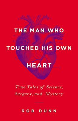 The Man Who Touched His Own Heart: True Tales of Science, Surgery, and Mystery by Rob Dunn