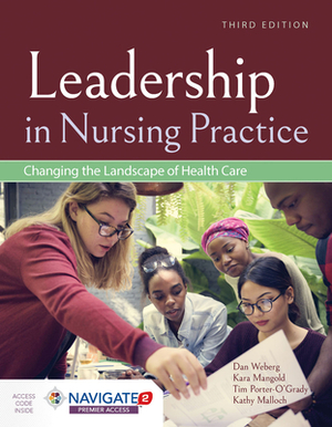 Leadership in Nursing Practice: Changing the Landscape of Health Care: Changing the Landscape of Health Care by Kara Mangold, Tim Porter-O'Grady, Daniel Weberg