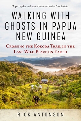 Walking with Ghosts in Papua New Guinea: Crossing the Kokoda Trail in the Last Wild Place on Earth by Rick Antonson