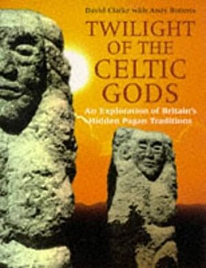 Twilight of the Celtic Gods: An Exploration of Britain's Hidden Pagan Traditions by David Clarke, Andy Roberts