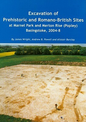Excavation of Prehistoric and Romano-British Sites at Marnel Park and Merton Rise (Popley) Basingstoke, 2004-8 by James Wright, Alistair Barclay, Andrew B. Powell