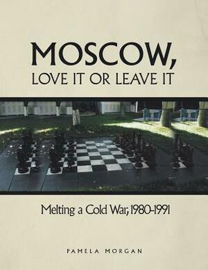 Moscow, Love It or Leave It: Melting a Cold War, 1980-1991 by Pamela Morgan