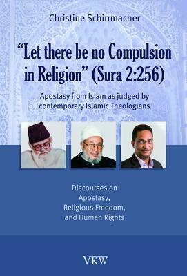 Let There Be No Compulsion in Religion (Sura 2: 256: Apostasy from Islam as Judged by Contemporary Islamic Theologians: Discourses on Apostasy, Religi by Christine Schirrmacher