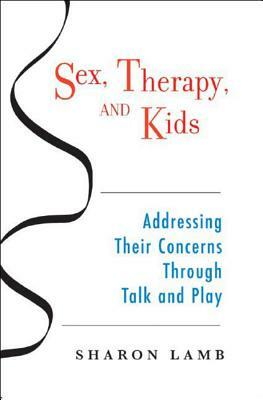 Sex, Therapy, and Kids: Addressing Their Concerns Through Talk and Play by Sharon Lamb