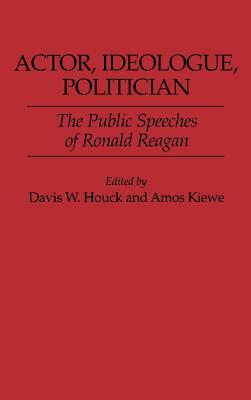 Actor, Ideologue, Politician: The Public Speeches of Ronald Reagan by Amos Kiewe, Davis W. Houck