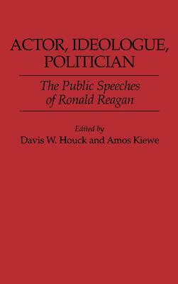 Actor, Ideologue, Politician: The Public Speeches of Ronald Reagan by Amos Kiewe, Davis W. Houck