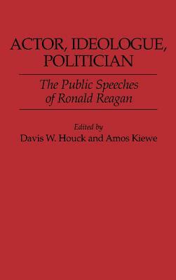 Actor, Ideologue, Politician: The Public Speeches of Ronald Reagan by Davis W. Houck, Amos Kiewe