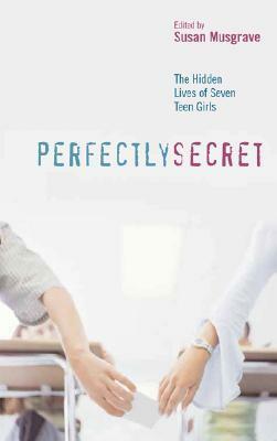 Perfectly Secret: The Hidden Lives of Seven Teen Girls by Susan Musgrave