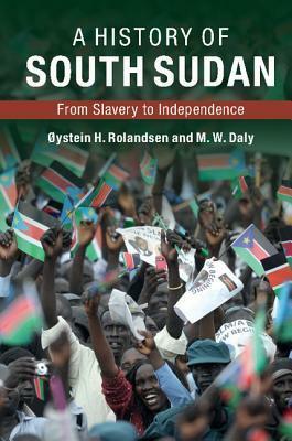 A History of South Sudan: From Slavery to Independence by Martin Daly, Oystein H Rolandsen
