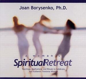 A Woman's Spiritual Retreat: Teachings, Meditations, and Rituals to Celebrate Your Authentic Feminine Wisdom by Joan Borysenko