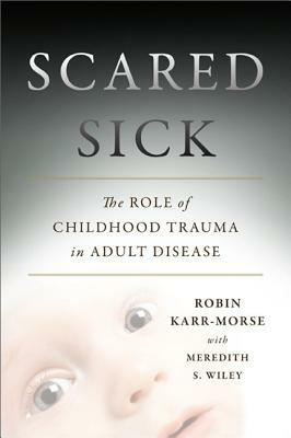 Scared Sick: The Role of Childhood Trauma in Adult Disease by Robin Karr-Morse