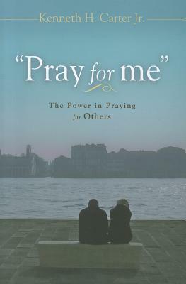 Pray for Me: The Power in Praying for Others by Kenneth H. Carter