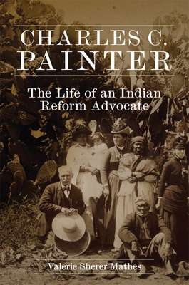 Charles C. Painter: The Life of an Indian Reform Advocate by Valerie Sherer Mathes